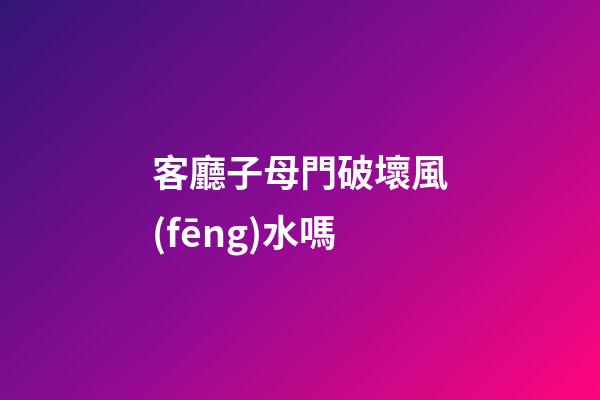 客廳子母門破壞風(fēng)水嗎