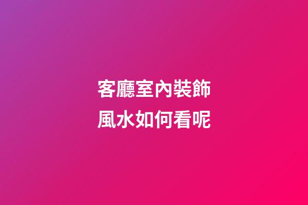 客廳室內裝飾風水如何看呢