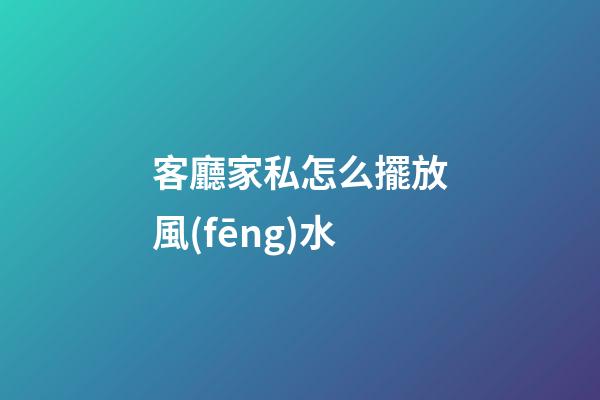 客廳家私怎么擺放風(fēng)水