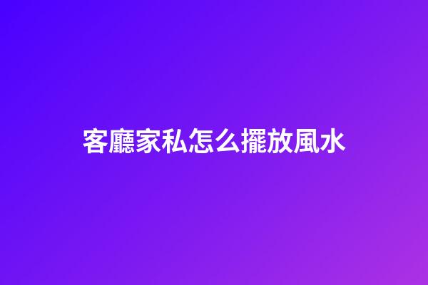 客廳家私怎么擺放風水