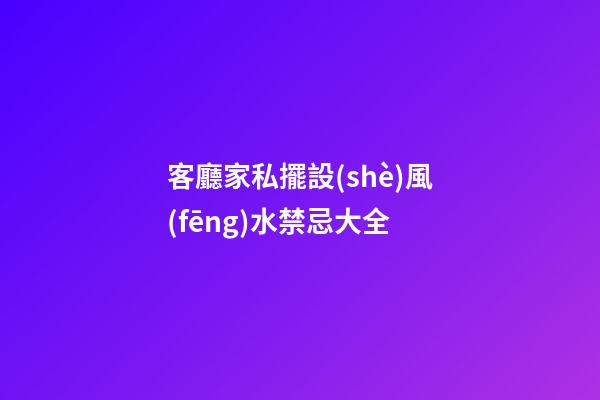 客廳家私擺設(shè)風(fēng)水禁忌大全