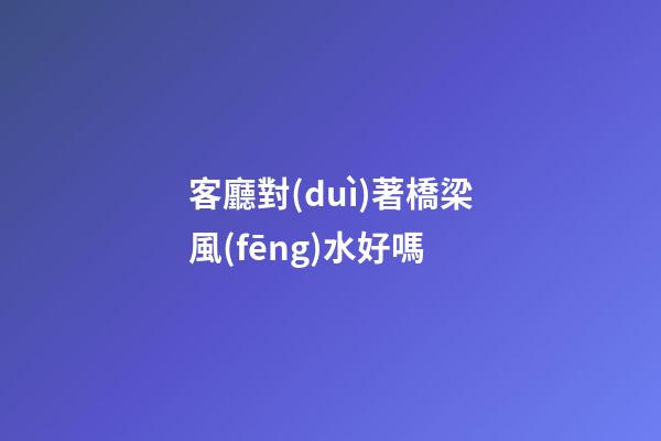 客廳對(duì)著橋梁風(fēng)水好嗎