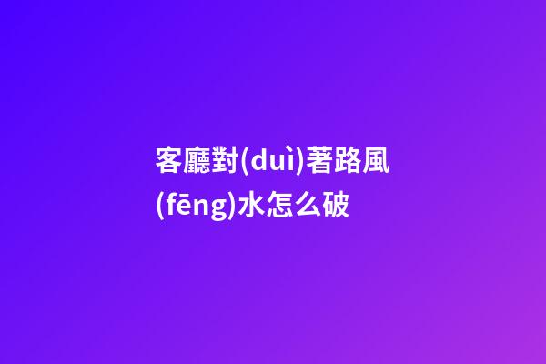 客廳對(duì)著路風(fēng)水怎么破