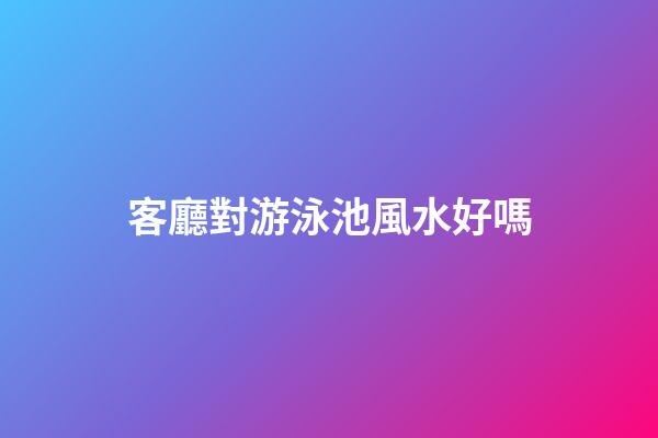 客廳對游泳池風水好嗎