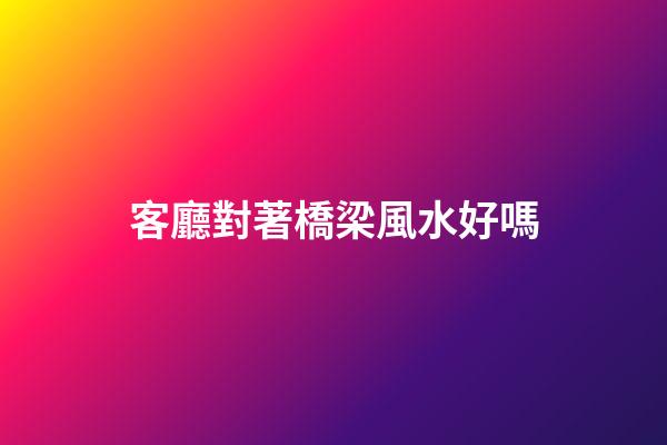 客廳對著橋梁風水好嗎