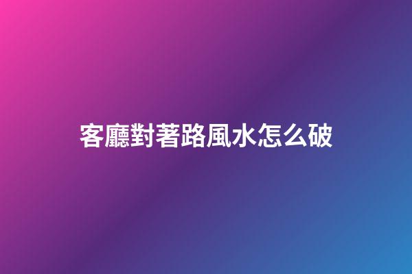 客廳對著路風水怎么破
