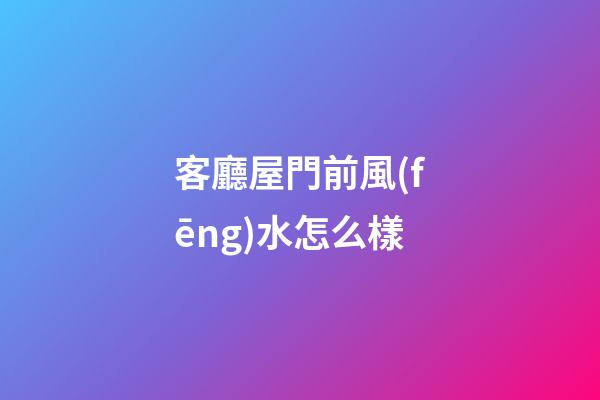 客廳屋門前風(fēng)水怎么樣