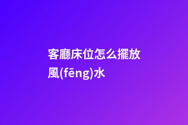 客廳床位怎么擺放風(fēng)水