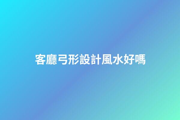 客廳弓形設計風水好嗎
