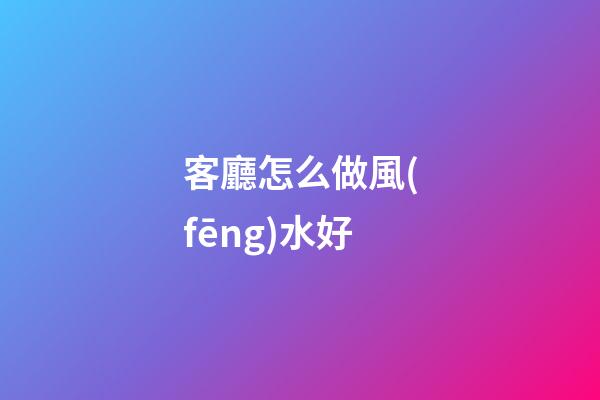 客廳怎么做風(fēng)水好