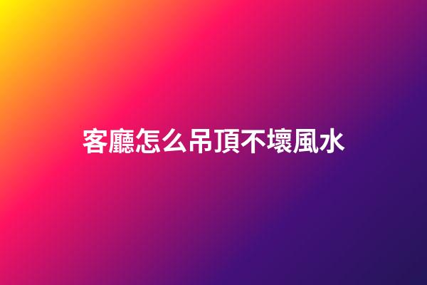 客廳怎么吊頂不壞風水