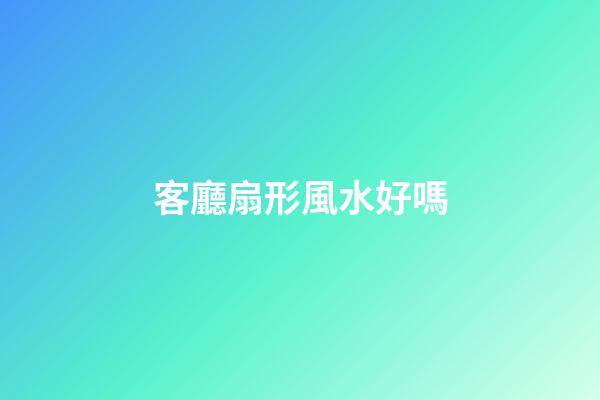 客廳扇形風水好嗎