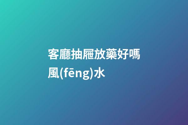客廳抽屜放藥好嗎風(fēng)水