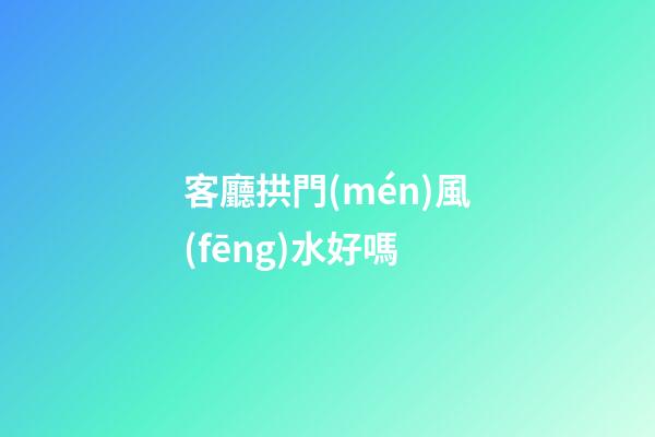 客廳拱門(mén)風(fēng)水好嗎