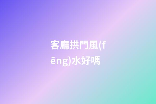 客廳拱門風(fēng)水好嗎