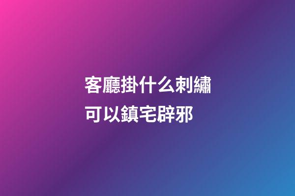 客廳掛什么刺繡可以鎮宅辟邪