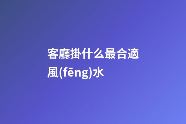 客廳掛什么最合適風(fēng)水