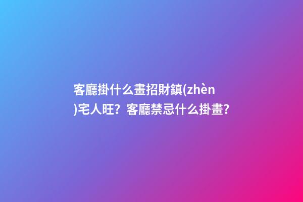 客廳掛什么畫招財鎮(zhèn)宅人旺？客廳禁忌什么掛畫？