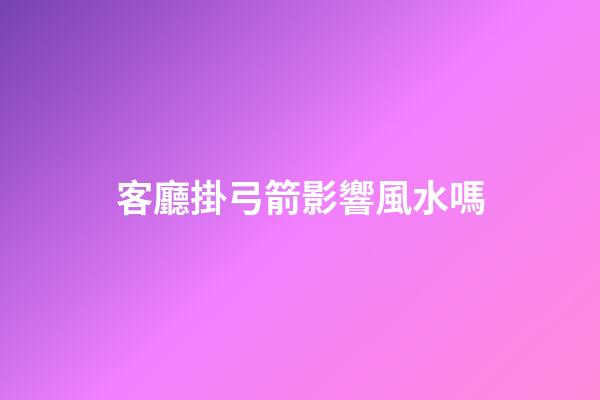 客廳掛弓箭影響風水嗎