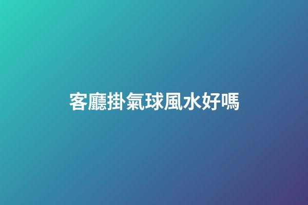 客廳掛氣球風水好嗎
