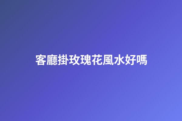 客廳掛玫瑰花風水好嗎