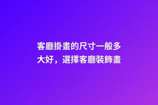 客廳掛畫的尺寸一般多大好，選擇客廳裝飾畫-第1張-觀點-玄機派