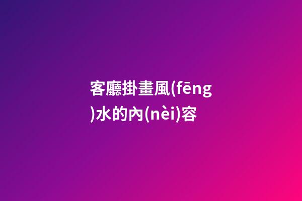 客廳掛畫風(fēng)水的內(nèi)容