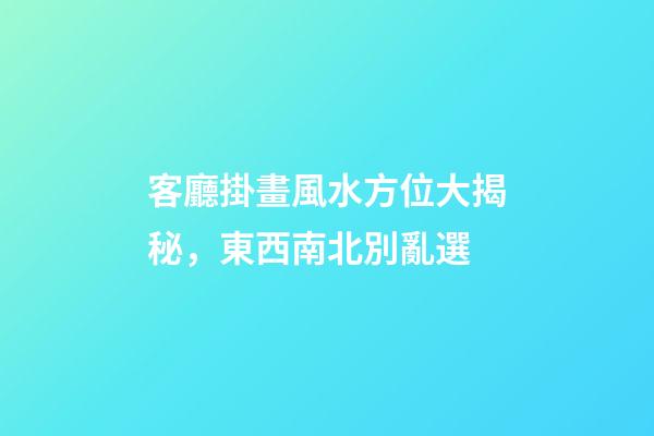 客廳掛畫風水方位大揭秘，東西南北別亂選