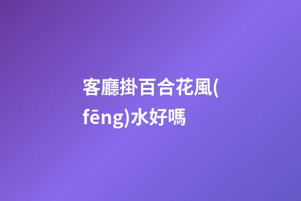 客廳掛百合花風(fēng)水好嗎