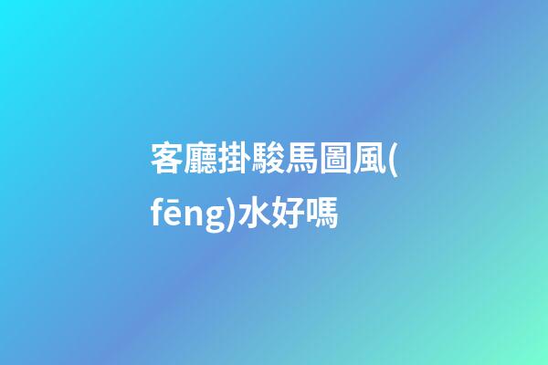 客廳掛駿馬圖風(fēng)水好嗎