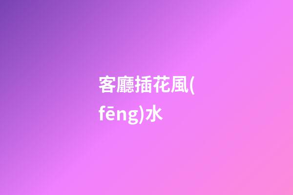 客廳插花風(fēng)水