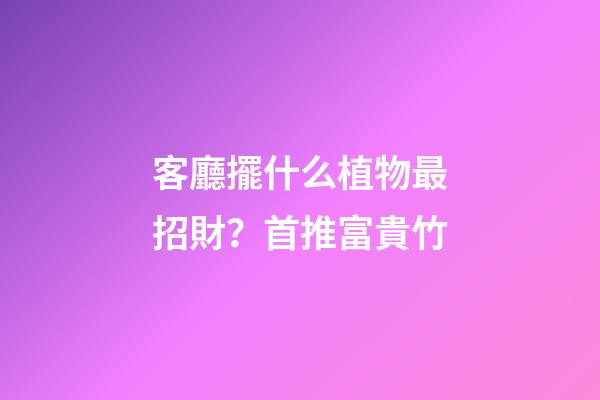 客廳擺什么植物最招財？首推富貴竹
