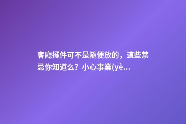 客廳擺件可不是隨便放的，這些禁忌你知道么？小心事業(yè)走下坡路！（客廳放擺件有什么忌諱）
