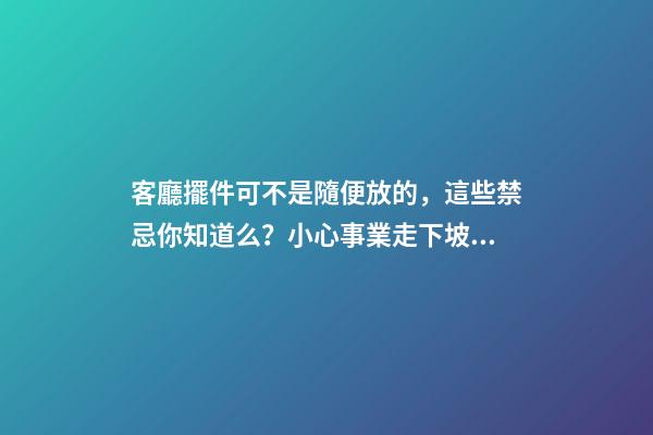 客廳擺件可不是隨便放的，這些禁忌你知道么？小心事業走下坡路！（客廳放擺件有什么忌諱）