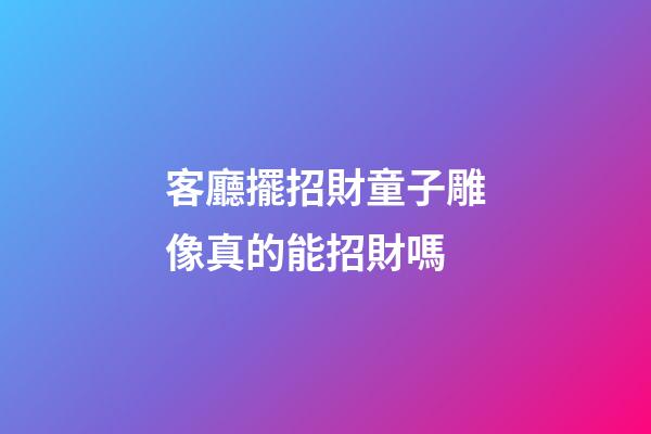 客廳擺招財童子雕像真的能招財嗎