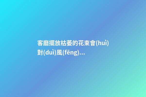 客廳擺放枯萎的花束會(huì)對(duì)風(fēng)水有哪些影響