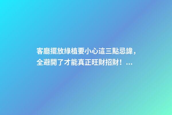 客廳擺放綠植要小心這三點忌諱，全避開了才能真正旺財招財！（客廳放什么綠植旺財）