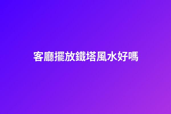 客廳擺放鐵塔風水好嗎
