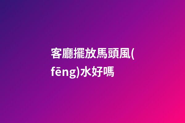 客廳擺放馬頭風(fēng)水好嗎