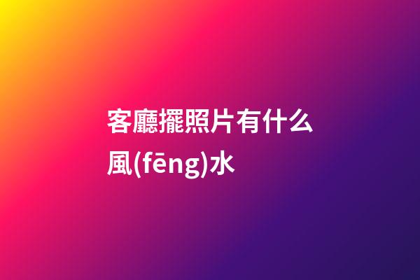 客廳擺照片有什么風(fēng)水