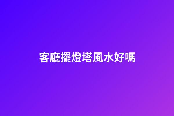 客廳擺燈塔風水好嗎