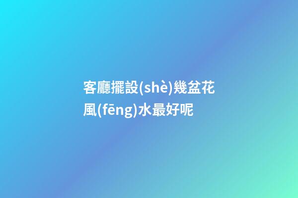 客廳擺設(shè)幾盆花風(fēng)水最好呢
