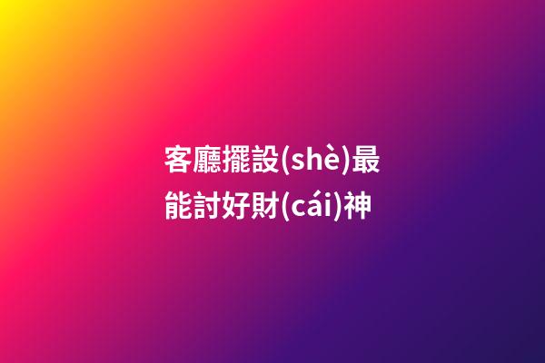 客廳擺設(shè)最能討好財(cái)神