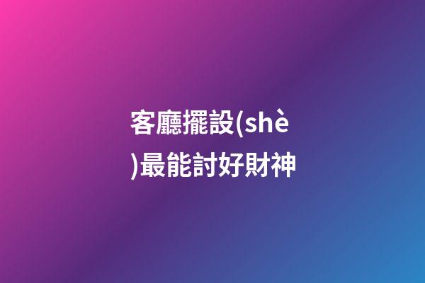客廳擺設(shè)最能討好財神