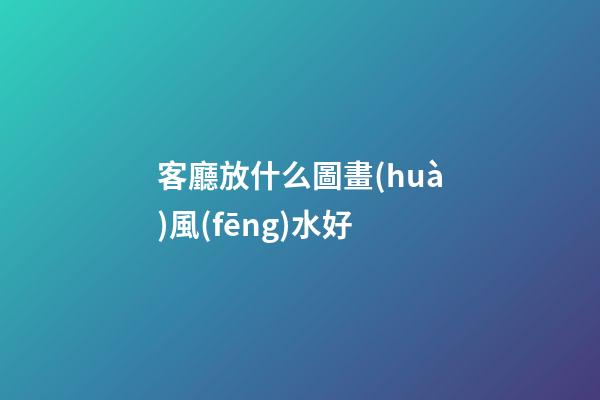 客廳放什么圖畫(huà)風(fēng)水好