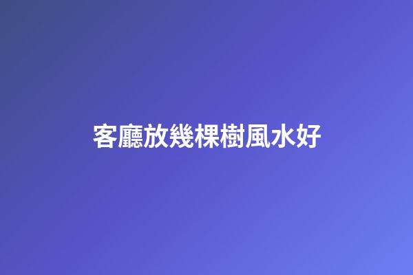 客廳放幾棵樹風水好