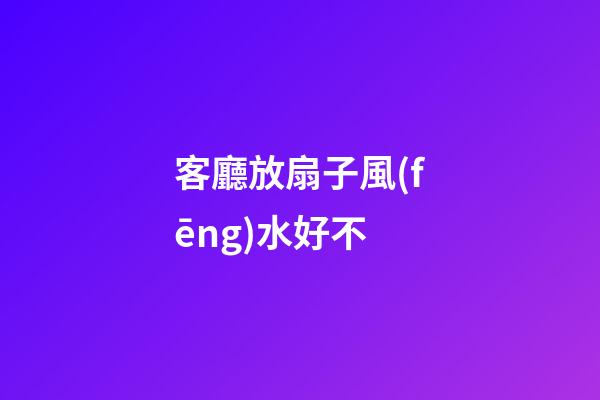 客廳放扇子風(fēng)水好不