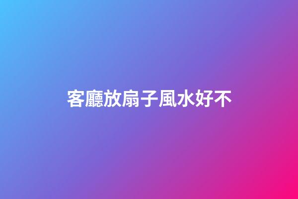 客廳放扇子風水好不