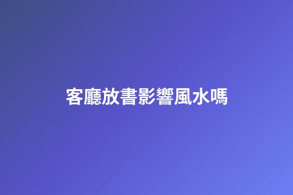 客廳放書影響風水嗎
