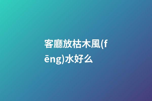 客廳放枯木風(fēng)水好么
